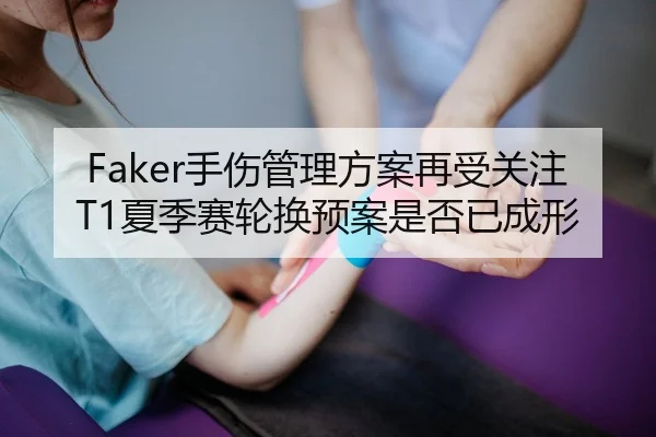 Faker手伤管理方案再受关注 T1夏季赛轮换预案是否已成形