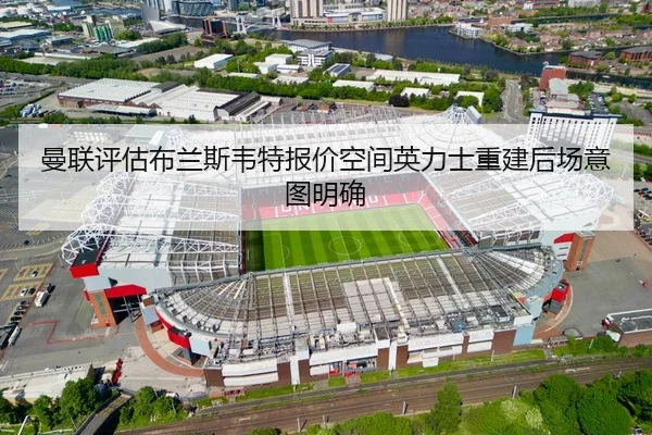 曼联评估布兰斯韦特报价空间英力士重建后场意图明确